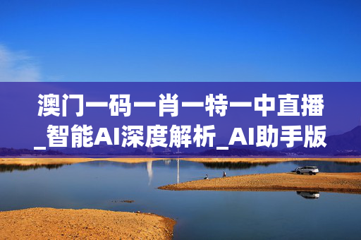 澳门一码一肖一特一中直播_智能AI深度解析_AI助手版g12.64.292
