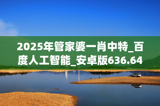 2025年管家婆一肖中特_百度人工智能_安卓版636.64.846