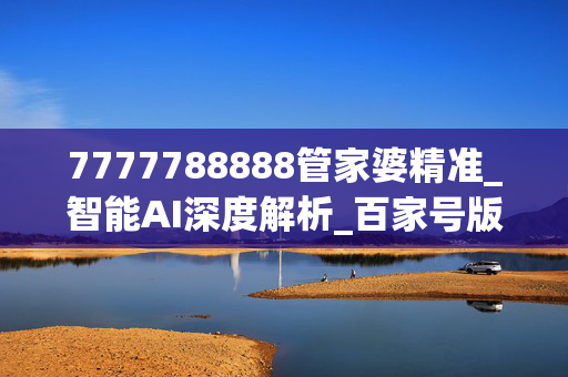 7777788888管家婆精准_智能AI深度解析_百家号版v47.08.509