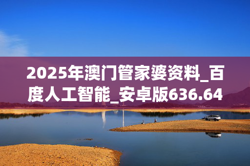 2025年澳门管家婆资料_百度人工智能_安卓版636.64.1092