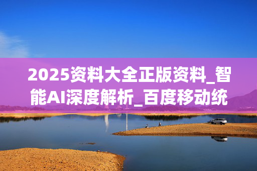 2025资料大全正版资料_智能AI深度解析_百度移动统计版.213.1.347