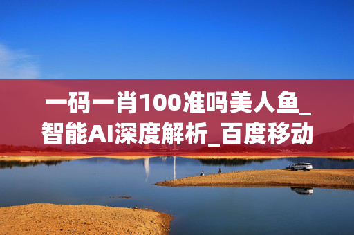 一码一肖100准吗美人鱼_智能AI深度解析_百度移动统计版.223.315
