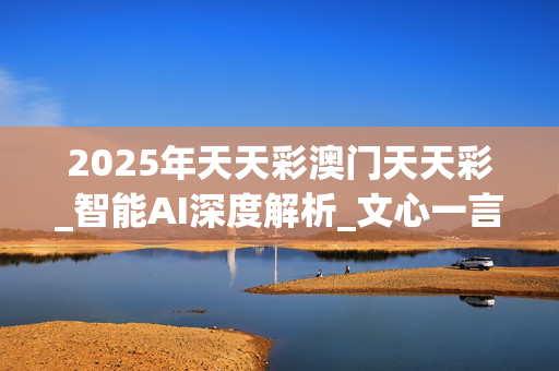 2025年天天彩澳门天天彩_智能AI深度解析_文心一言5G.223.471