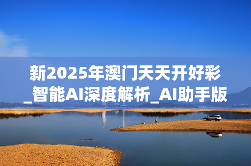 新2025年澳门天天开好彩_智能AI深度解析_AI助手版g12.64.179