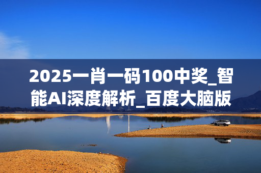 2025一肖一码100中奖_智能AI深度解析_百度大脑版A12.26.185