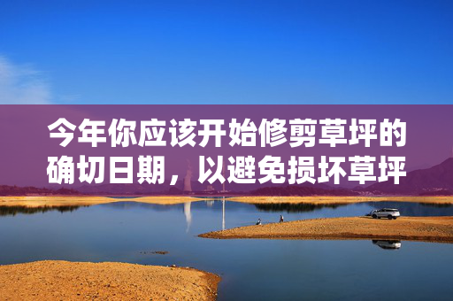 今年你应该开始修剪草坪的确切日期，以避免损坏草坪