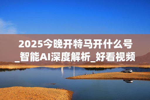 2025今晚开特马开什么号_智能AI深度解析_好看视频版v32.26.304