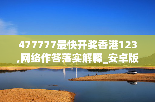 477777最快开奖香港123,网络作答落实解释_安卓版14120.khvp