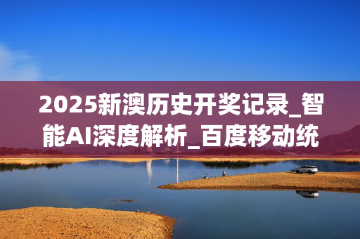 2025新澳历史开奖记录_智能AI深度解析_百度移动统计版.213.1.326