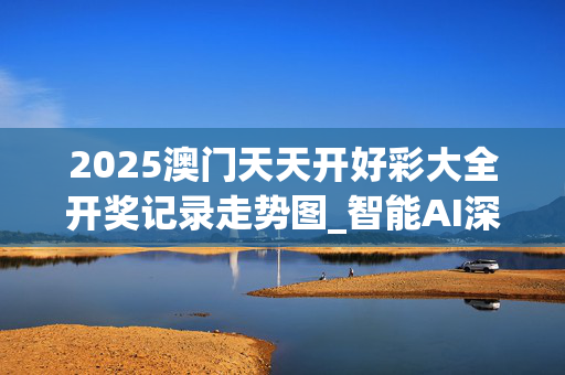 2025澳门天天开好彩大全开奖记录走势图_智能AI深度解析_AI助手版g12.64.214