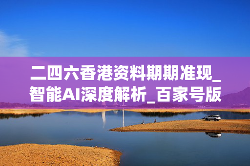 二四六香港资料期期准现_智能AI深度解析_百家号版v47.08.308