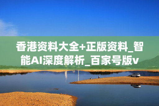 香港资料大全+正版资料_智能AI深度解析_百家号版v47.08.305