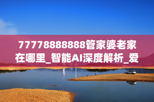 77778888888管家婆老家在哪里_智能AI深度解析_爱采购版v47.08.512