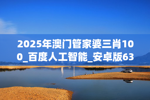 2025年澳门管家婆三肖100_百度人工智能_安卓版636.64.164