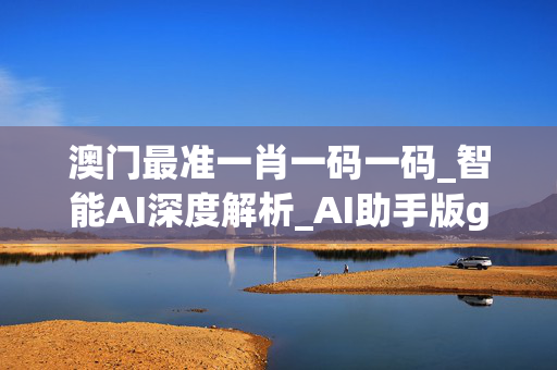 澳门最准一肖一码一码_智能AI深度解析_AI助手版g12.64.75