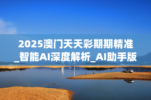 2025澳门天天彩期期精准_智能AI深度解析_AI助手版g12.64.329